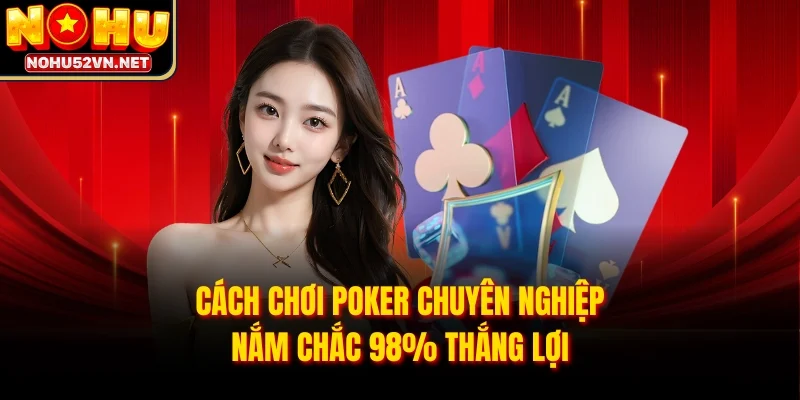 Cách Chơi Poker Chuyên Nghiệp Nắm Chắc 98% Thắng Lợi