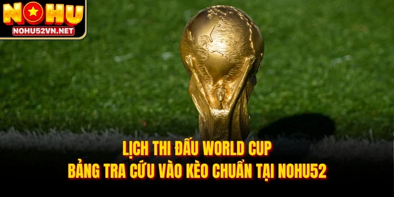 Lịch Thi Đấu World Cup - Bảng Tra Cứu Vào Kèo Chuẩn Tại NOHU52