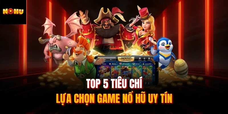 Top 5 tiêu chí lựa chọn game nổ hũ uy tín